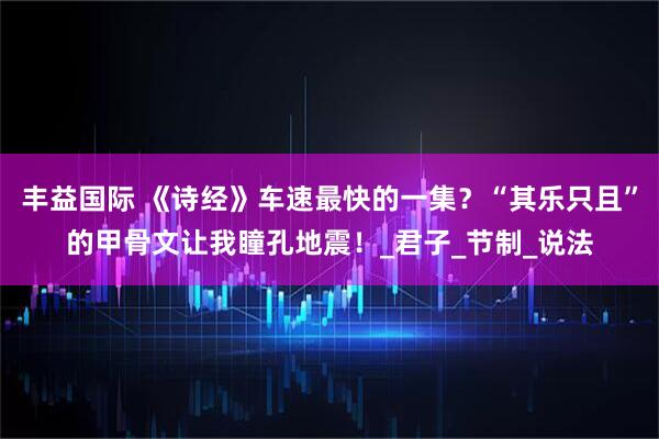 丰益国际 《诗经》车速最快的一集？“其乐只且”的甲骨文让我瞳孔地震！_君子_节制_说法