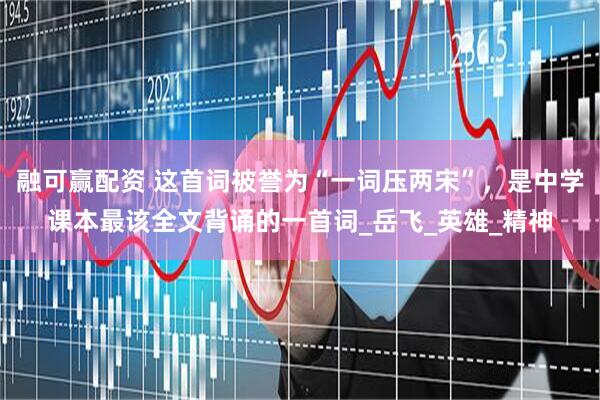 融可赢配资 这首词被誉为“一词压两宋”，是中学课本最该全文背诵的一首词_岳飞_英雄_精神