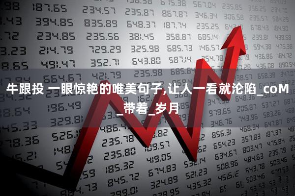 牛跟投 一眼惊艳的唯美句子,让人一看就沦陷_coM_带着_岁月