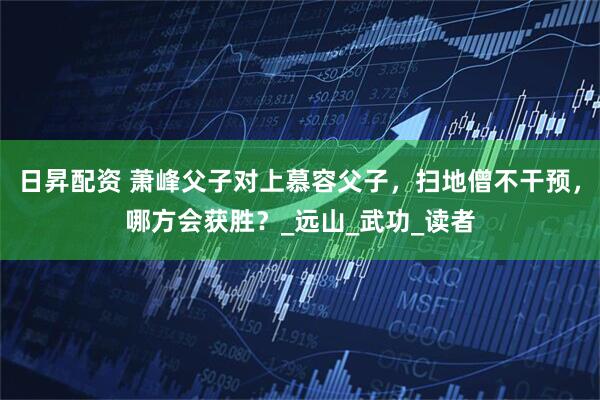 日昇配资 萧峰父子对上慕容父子，扫地僧不干预，哪方会获胜？_远山_武功_读者