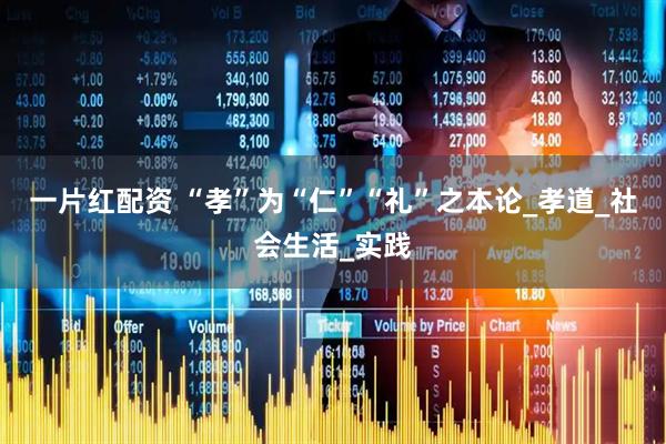 一片红配资 “孝”为“仁”“礼”之本论_孝道_社会生活_实践
