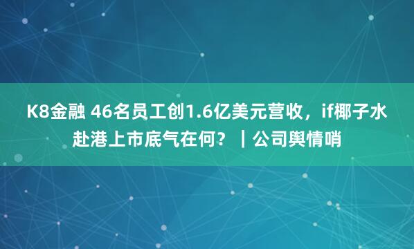 K8金融 46名员工创1.6亿美元营收，if椰子水赴港上市底气在何？｜公司舆情哨