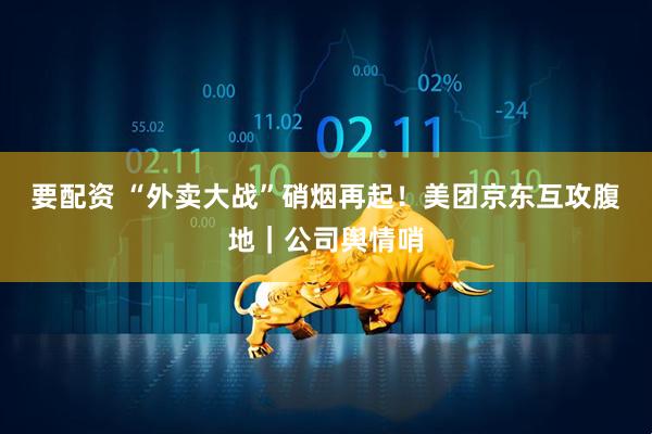 要配资 “外卖大战”硝烟再起！美团京东互攻腹地｜公司舆情哨