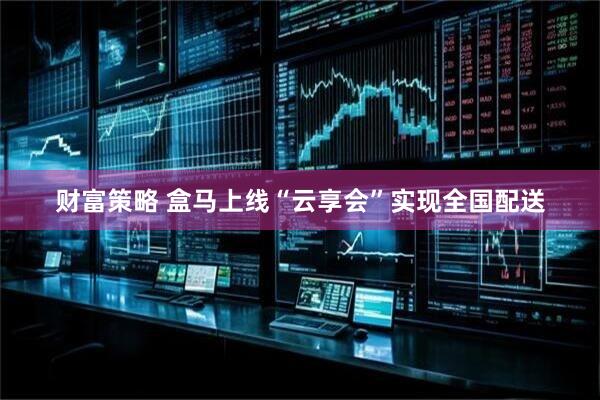 财富策略 盒马上线“云享会”实现全国配送
