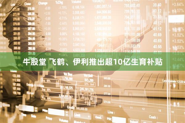 牛股堂 飞鹤、伊利推出超10亿生育补贴