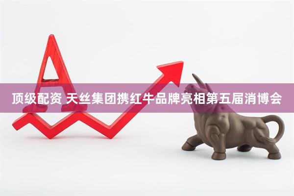 顶级配资 天丝集团携红牛品牌亮相第五届消博会