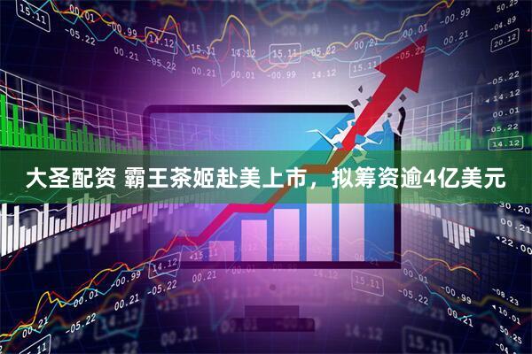 大圣配资 霸王茶姬赴美上市，拟筹资逾4亿美元