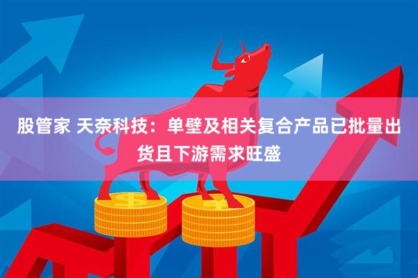 股管家 天奈科技：单壁及相关复合产品已批量出货且下游需求旺盛
