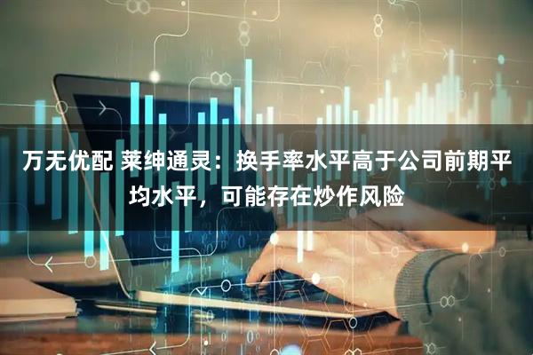 万无优配 莱绅通灵：换手率水平高于公司前期平均水平，可能存在炒作风险