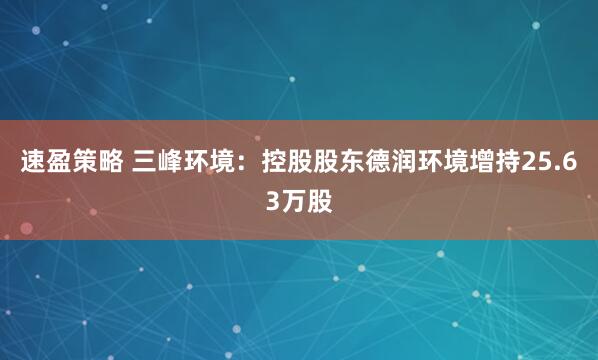 速盈策略 三峰环境：控股股东德润环境增持25.63万股