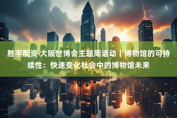 胜宇配资 大阪世博会主题周活动｜博物馆的可持续性：快速变化社会中的博物馆未来