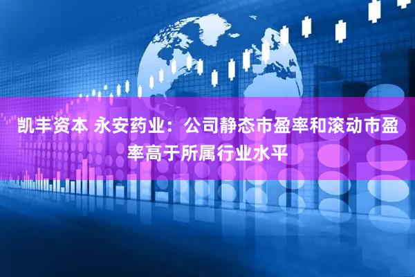 凯丰资本 永安药业：公司静态市盈率和滚动市盈率高于所属行业水平