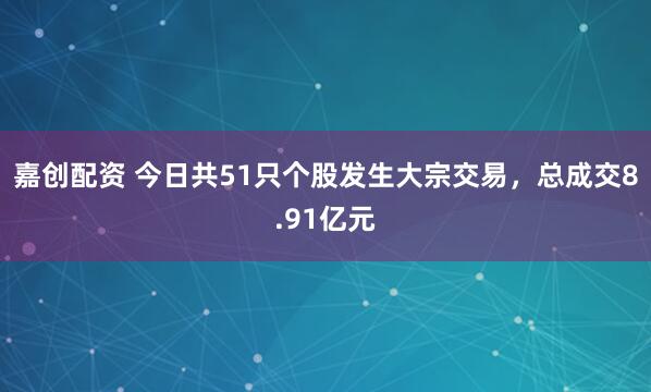 嘉创配资 今日共51只个股发生大宗交易，总成交8.91亿元