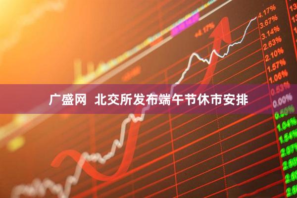 广盛网  北交所发布端午节休市安排