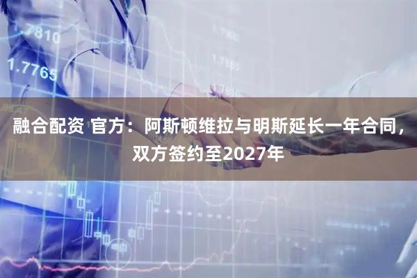 融合配资 官方：阿斯顿维拉与明斯延长一年合同，双方签约至2027年