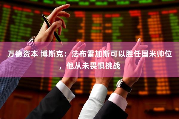 万德资本 博斯克：法布雷加斯可以胜任国米帅位，他从未畏惧挑战