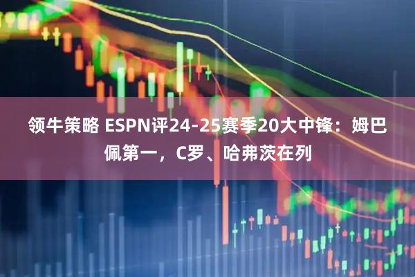 领牛策略 ESPN评24-25赛季20大中锋：姆巴佩第一，C罗、哈弗茨在列