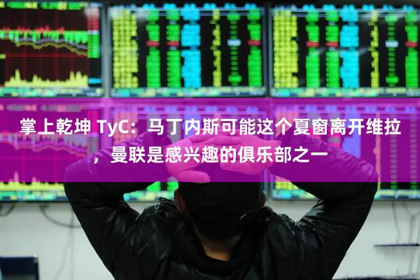 掌上乾坤 TyC：马丁内斯可能这个夏窗离开维拉，曼联是感兴趣的俱乐部之一