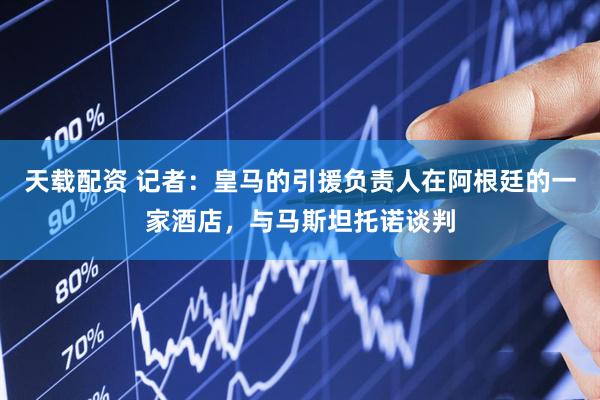 天载配资 记者：皇马的引援负责人在阿根廷的一家酒店，与马斯坦托诺谈判