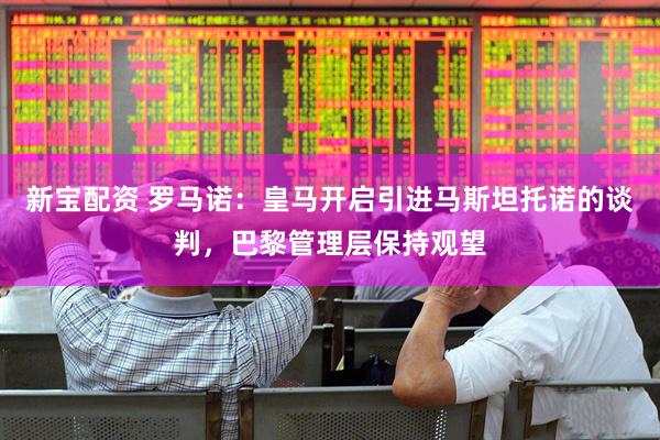 新宝配资 罗马诺：皇马开启引进马斯坦托诺的谈判，巴黎管理层保持观望