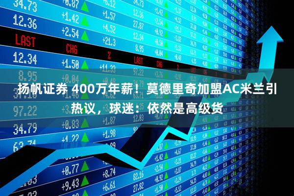 扬帆证券 400万年薪！莫德里奇加盟AC米兰引热议，球迷：依然是高级货