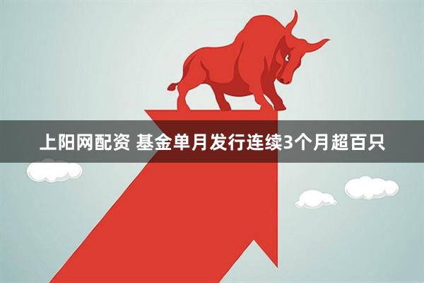 上阳网配资 基金单月发行连续3个月超百只