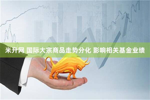 米升网 国际大宗商品走势分化 影响相关基金业绩