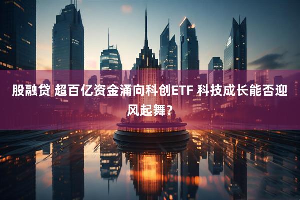 股融贷 超百亿资金涌向科创ETF 科技成长能否迎风起舞？