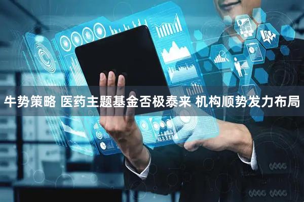 牛势策略 医药主题基金否极泰来 机构顺势发力布局