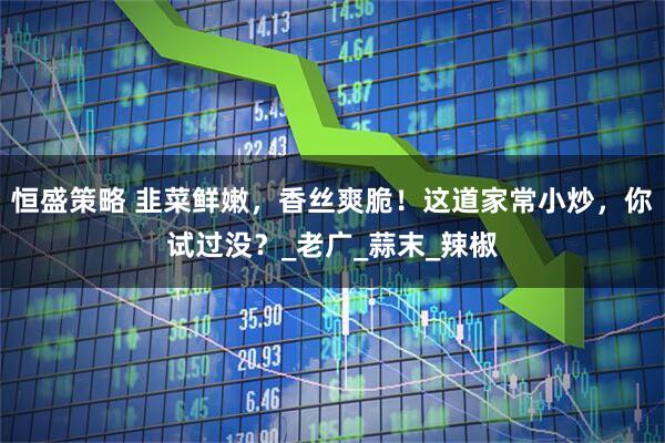 恒盛策略 韭菜鲜嫩，香丝爽脆！这道家常小炒，你试过没？_老广_蒜末_辣椒
