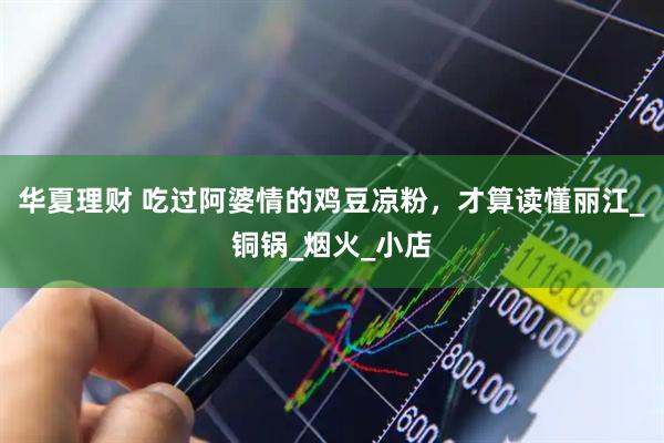 华夏理财 吃过阿婆情的鸡豆凉粉，才算读懂丽江_铜锅_烟火_小店