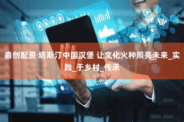 嘉创配资 塔斯汀中国汉堡 让文化火种照亮未来_实践_于乡村_传承