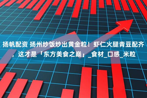 扬帆配资 扬州炒饭炒出黄金粒！虾仁火腿青豆配齐，这才是「东方美食之巅」_食材_口感_米粒