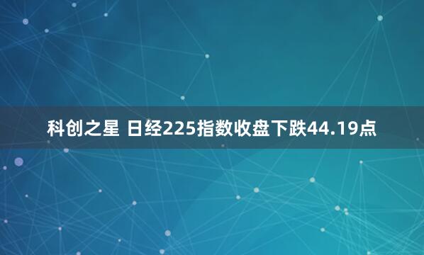 科创之星 日经225指数收盘下跌44.19点