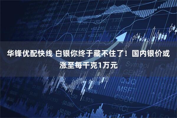 华锋优配快线 白银你终于藏不住了！国内银价或涨至每千克1万元