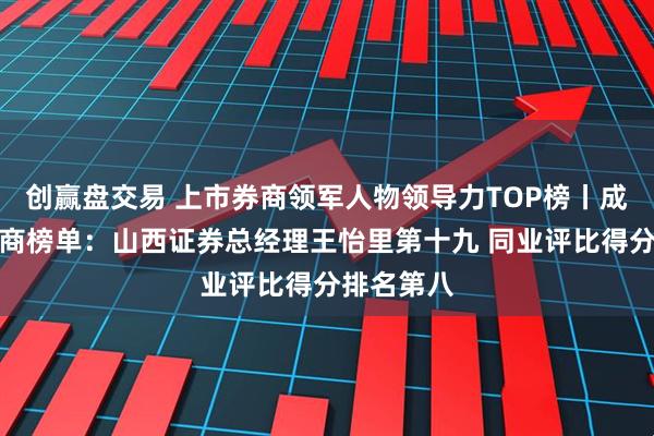 创赢盘交易 上市券商领军人物领导力TOP榜丨成长发展券商榜单：山西证券总经理王怡里第十九 同业评比得分排名第八