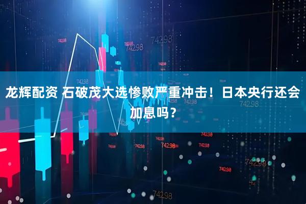 龙辉配资 石破茂大选惨败严重冲击！日本央行还会加息吗？