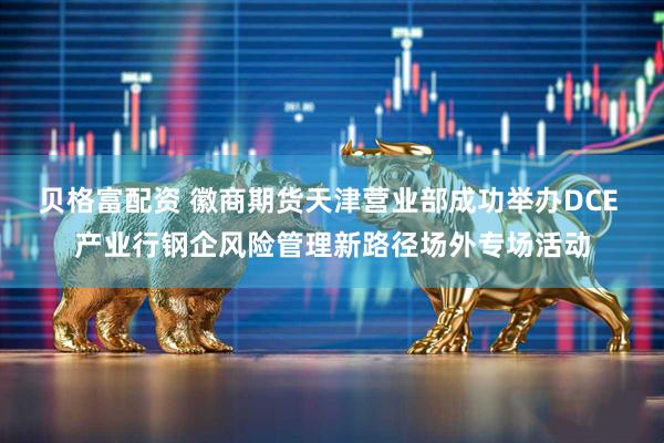 贝格富配资 徽商期货天津营业部成功举办DCE 产业行钢企风险管理新路径场外专场活动