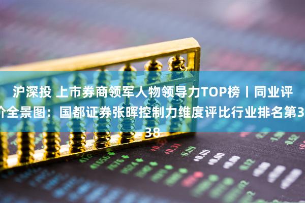 沪深投 上市券商领军人物领导力TOP榜丨同业评价全景图：国都证券张晖控制力维度评比行业排名第38