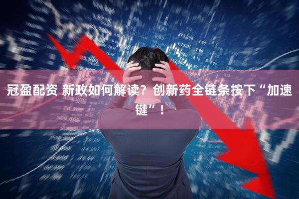 冠盈配资 新政如何解读？创新药全链条按下“加速键”！