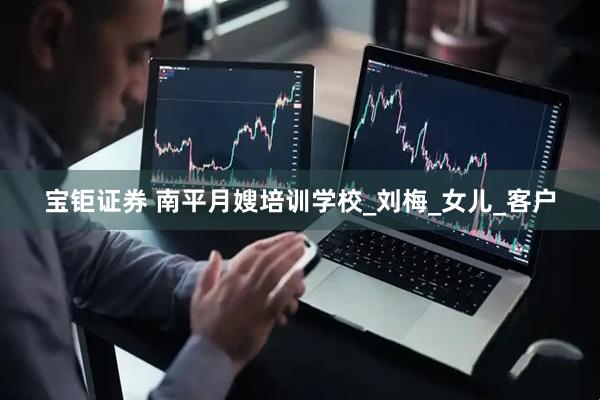 宝钜证券 南平月嫂培训学校_刘梅_女儿_客户
