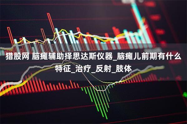 猎股网 脑瘫辅助择思达斯仪器_脑瘫儿前期有什么特征_治疗_反射_肢体