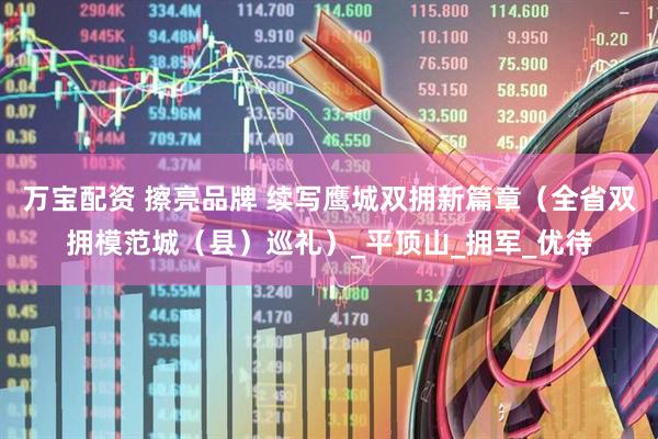 万宝配资 擦亮品牌 续写鹰城双拥新篇章（全省双拥模范城（县）巡礼）_平顶山_拥军_优待