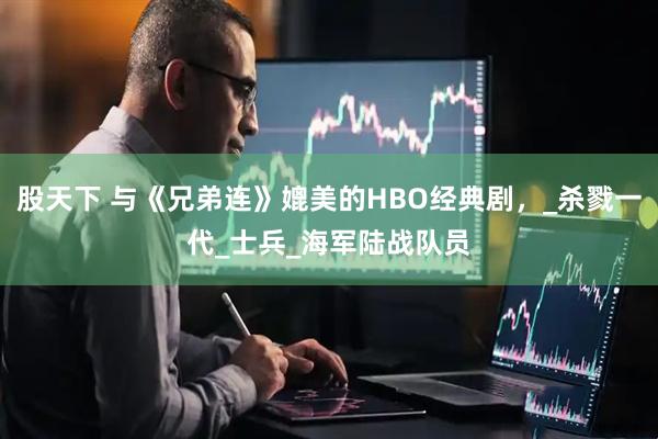 股天下 与《兄弟连》媲美的HBO经典剧，_杀戮一代_士兵_海军陆战队员
