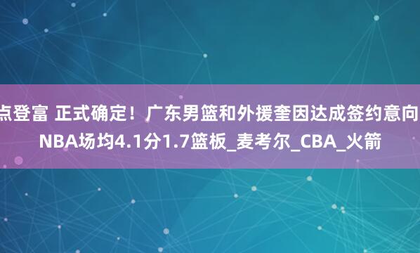 点登富 正式确定！广东男篮和外援奎因达成签约意向，NBA场均4.1分1.7篮板_麦考尔_CBA_火箭