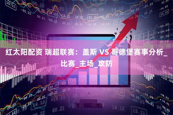 红太阳配资 瑞超联赛：盖斯 VS 哥德堡赛事分析_比赛_主场_攻防