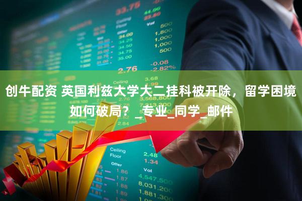 创牛配资 英国利兹大学大二挂科被开除，留学困境如何破局？_专业_同学_邮件