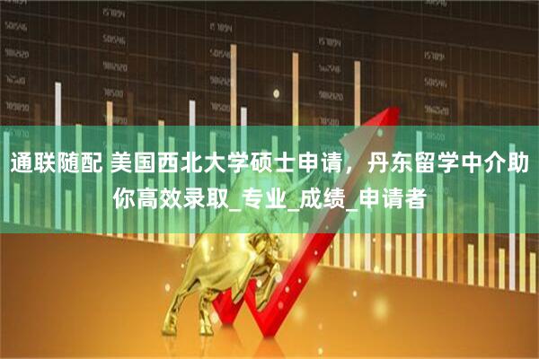 通联随配 美国西北大学硕士申请，丹东留学中介助你高效录取_专业_成绩_申请者