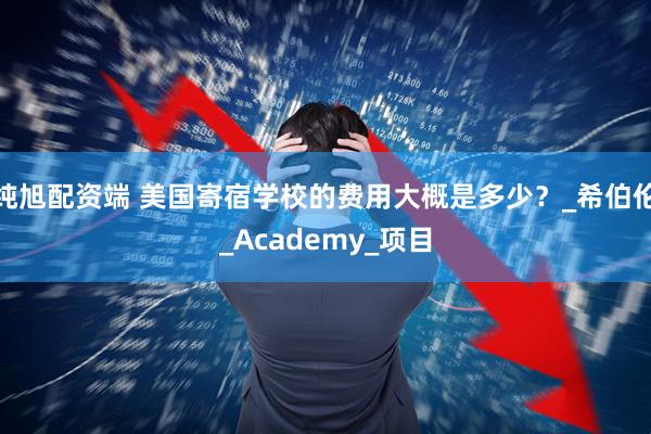 纯旭配资端 美国寄宿学校的费用大概是多少？_希伯伦_Academy_项目