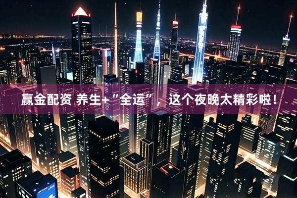 赢金配资 养生+“全运”，这个夜晚太精彩啦！